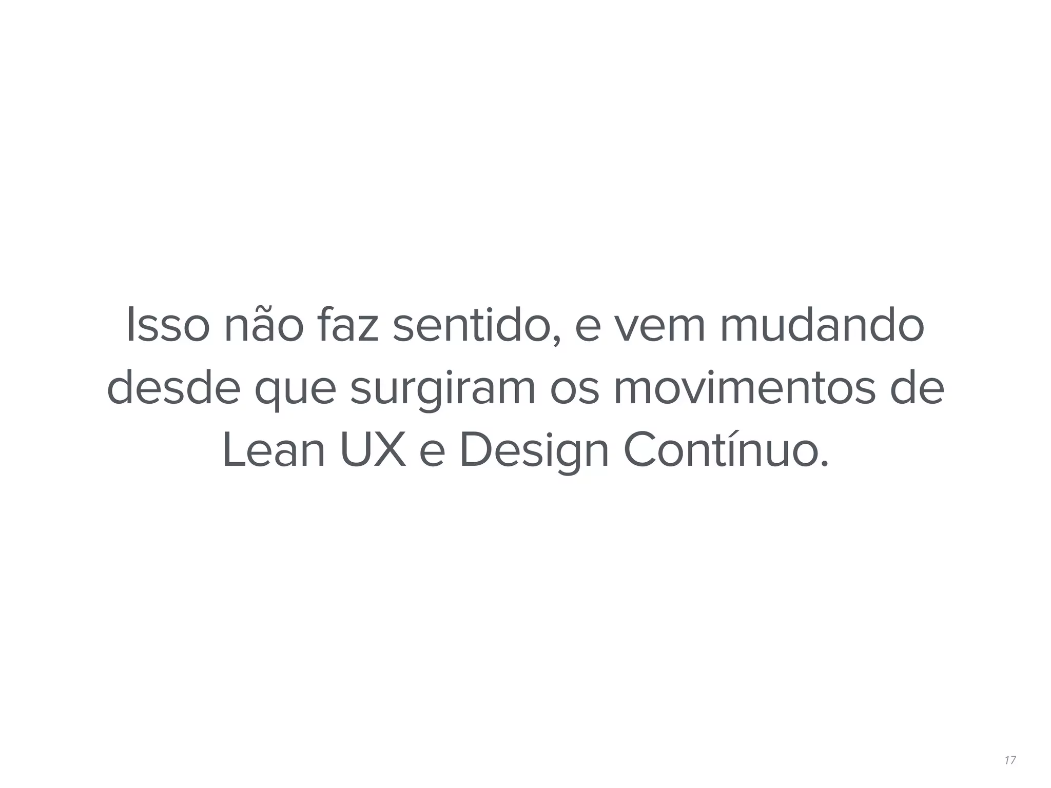 17
Isso não faz sentido, e vem mudando
desde que surgiram os movimentos de
Lean UX e Design Contínuo.
 