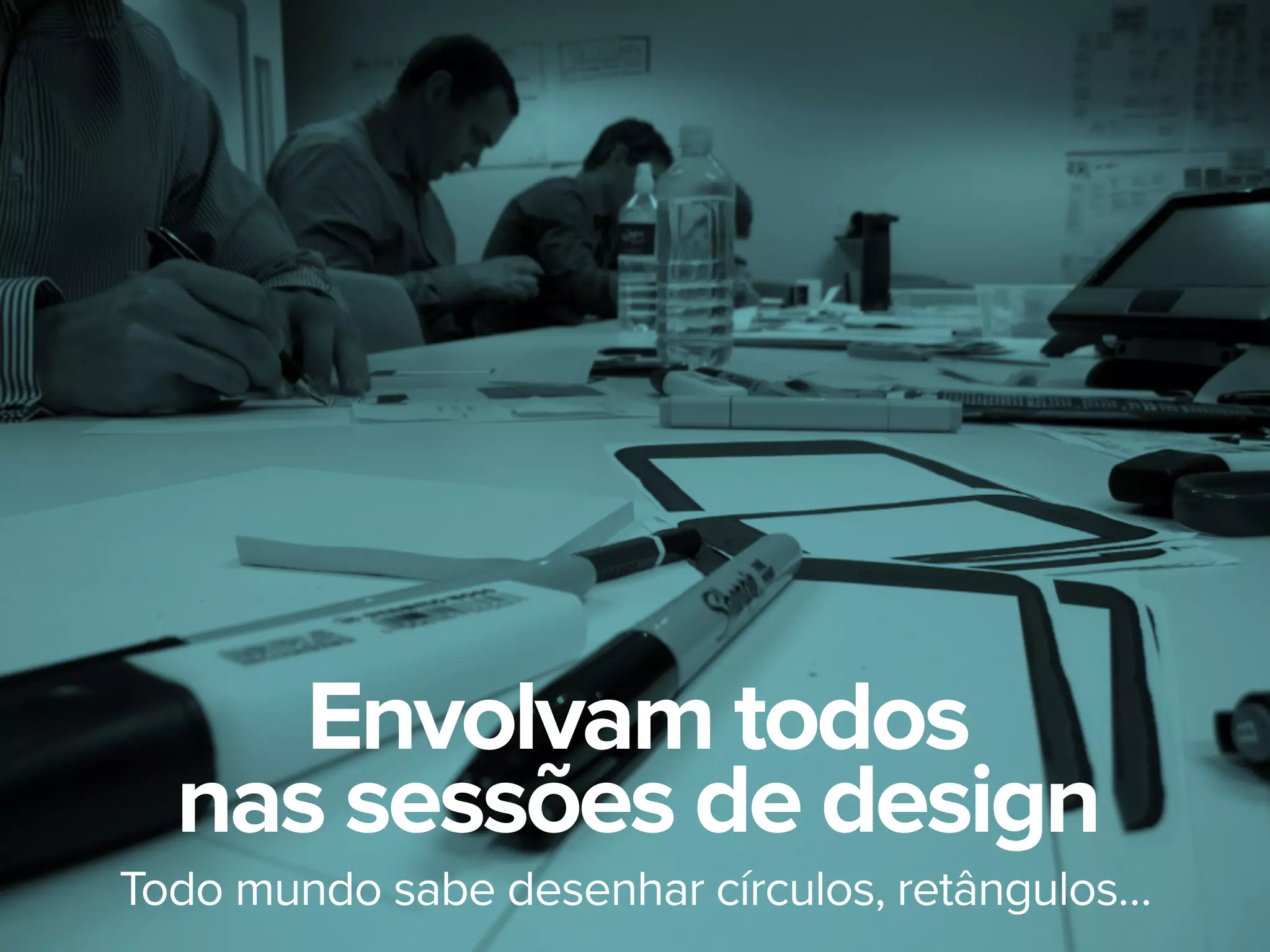 Todo mundo sabe desenhar círculos, retângulos…
Envolvam todos
nas sessões de design
 