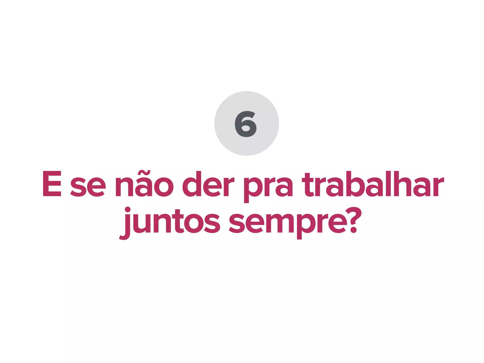 6
E se não der pra trabalhar
juntos sempre?
 