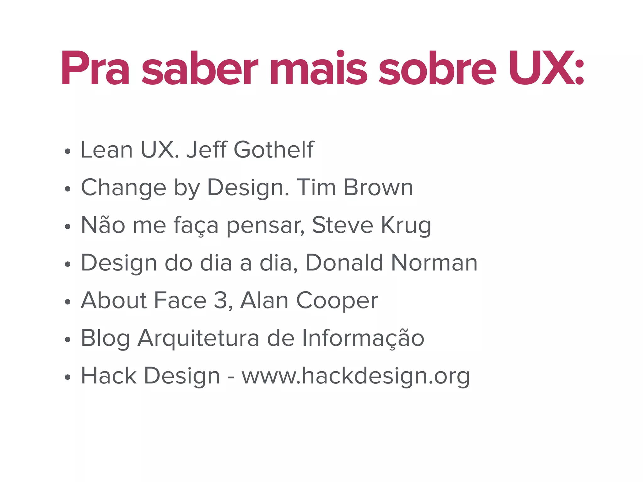 • Lean UX. Jeﬀ Gothelf
• Change by Design. Tim Brown
• Não me faça pensar, Steve Krug
• Design do dia a dia, Donald Norman
• About Face 3, Alan Cooper
• Blog Arquitetura de Informação
• Hack Design - www.hackdesign.org
Pra saber mais sobre UX:
 