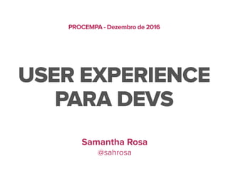 USER EXPERIENCE
PARA DEVS
Samantha Rosa
@sahrosa
PROCEMPA - Dezembro de 2016
 