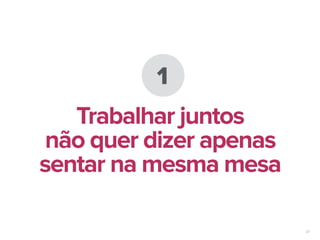 33
1
Trabalhar juntos
não quer dizer apenas
sentar na mesma mesa
 