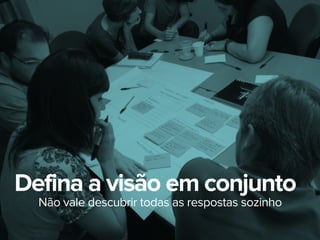 Defina a visão em conjunto
Não vale descubrir todas as respostas sozinho
 