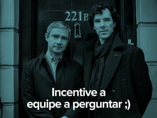 Incentive a
equipe a perguntar ;)
 