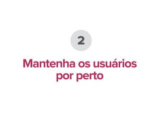 2
Mantenha os usuários
por perto
 