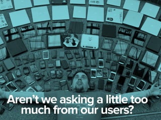 Aren’t we asking a little too
much from our users?
 