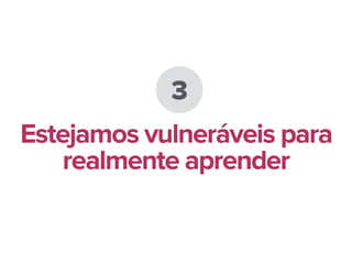 3
Estejamos vulneráveis para
realmente aprender
 