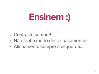 58
• Contraste sempre!
• Não tenha medo dos espaçamentos
• Alinhamento sempre à esquerda…
Ensinem :)
 