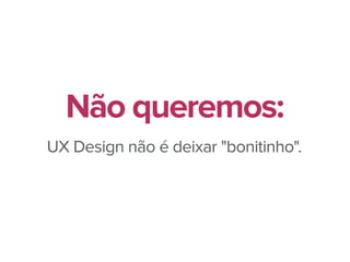 UX Design não é deixar "bonitinho".
Não queremos:
 