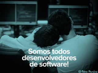 62
Somos todos
desenvolvedores
de software!
 