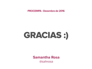 GRACIAS :)
Samantha Rosa
@sahrosa
PROCEMPA - Dezembro de 2016
 