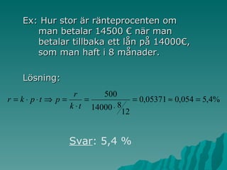 Ex: Hur stor är ränteprocenten om man betalar 14500 € när man betalar tillbaka ett lån på 14000€, som man haft i 8 månader. Lösning:  Svar : 5,4 % 