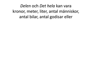 Delen och Det hela kan vara
kronor, meter, liter, antal människor,
antal bilar, antal godisar eller
Inger Bäckström, Burträsk
 