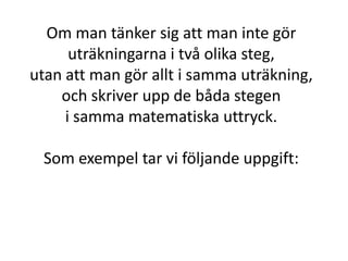 Om man tänker sig att man inte gör
uträkningarna i två olika steg,
utan att man gör allt i samma uträkning,
Inger Bäckström, Burträsk
 