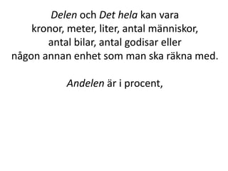 Delen och Det hela kan vara
kronor, meter, liter, antal människor,
antal bilar, antal godisar eller
någon annan enhet som man ska räkna med.
Andelen är i procent,
Inger Bäckström, Burträsk
 