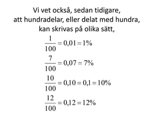 Vi vet också, sedan tidigare,
att hundradelar, eller delat med hundra,
kan skrivas på olika sätt,
%1212,0
100
12
%101,010,0
100
10
%707,0
100
7
%101,0
100
1
Inger Bäckström, Burträsk
 