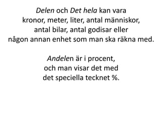 Delen och Det hela kan vara
kronor, meter, liter, antal människor,
antal bilar, antal godisar eller
någon annan enhet som man ska räkna med.
Andelen är i procent,
och man visar det med
det speciella tecknet %.
Inger Bäckström, Burträsk
 