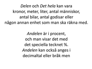 Delen och Det hela kan vara
kronor, meter, liter, antal människor,
antal bilar, antal godisar eller
någon annan enhet som man ska räkna med.
Andelen är i procent,
och man visar det med
det speciella tecknet %.
Andelen kan också anges i
decimaltal eller bråk men
Inger Bäckström, Burträsk
 