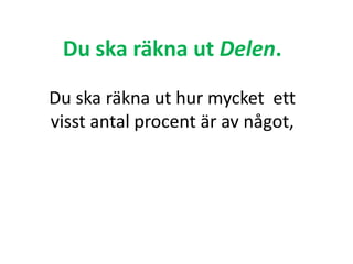 Du ska räkna ut Delen.
Du ska räkna ut hur mycket ett
visst antal procent är av något,
Inger Bäckström, Burträsk
 