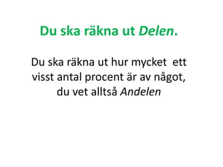 Du ska räkna ut Delen.
Du ska räkna ut hur mycket ett
visst antal procent är av något,
du vet alltså Andelen
Inger Bäckström, Burträsk
 