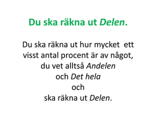 Du ska räkna ut Delen.
Du ska räkna ut hur mycket ett
visst antal procent är av något,
du vet alltså Andelen
och Det hela
och
ska räkna ut Delen.
Inger Bäckström, Burträsk
 