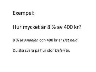 Exempel:
Hur mycket är 8 % av 400 kr?
8 % är Andelen och 400 kr är Det hela.
Du ska svara på hur stor Delen är.
Inger Bäckström, Burträsk
 