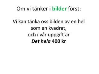 Om vi tänker i bilder först:
Vi kan tänka oss bilden av en hel
som en kvadrat,
och i vår uppgift är
Det hela 400 kr
Inger Bäckström, Burträsk
 