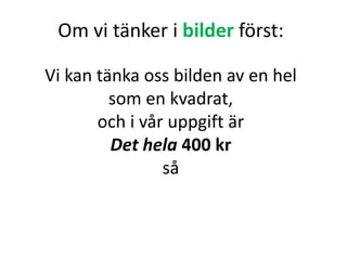 Om vi tänker i bilder först:
Vi kan tänka oss bilden av en hel
som en kvadrat,
och i vår uppgift är
Det hela 400 kr
så
Inger Bäckström, Burträsk
 