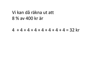 Uppgiften var att räkna ut
hur mycket 8 % av 400 kr är.
Vi vet att 1 % av 400 kr = 4 kr.
Vad är då 8 % av 400 kr?
Om
en procentruta/en hundradel/1 %
är 4 kr,
så borde 8 % vara 8 rutor.
Inger Bäckström, Burträsk
 