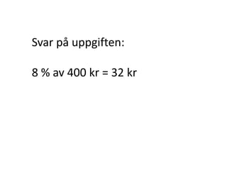 Vi kan då räkna ut att
8 % av 400 kr är
4 + 4 + 4 + 4 + 4 + 4 + 4 + 4 = 32 kr
eller
8 ∙ 4 = 32 kr
Inger Bäckström, Burträsk
 