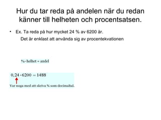 Hur du tar reda på andelen när du redan
känner till helheten och procentsatsen.
• Ex. Ta reda på hur mycket 24 % av 6200 är.
Det är enklast att använda sig av procentekvationen
 