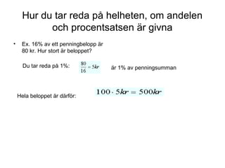 Hur du tar reda på helheten, om andelen
och procentsatsen är givna
• Ex. 16% av ett penningbelopp är
80 kr. Hur stort är beloppet?
Du tar reda på 1%: är 1% av penningsumman
Hela beloppet är därför:
 