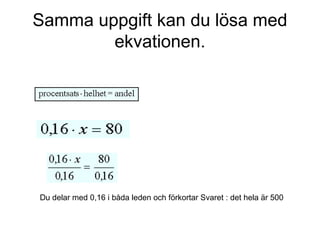 Samma uppgift kan du lösa med
ekvationen.
Du delar med 0,16 i båda leden och förkortar Svaret : det hela är 500
 