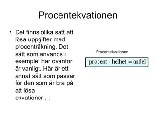 Procentekvationen
• Det finns olika sätt att
lösa uppgifter med
procenträkning. Det
sätt som används i
exemplet här ovanför
är vanligt. Här är ett
annat sätt som passar
för den som är bra på
att lösa
ekvationer . :
Procentekvationen
 