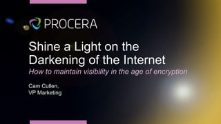 Shine a Light on the
Darkening of the Internet
How to maintain visibility in the age of encryption
Cam Cullen,
VP Marketing
 