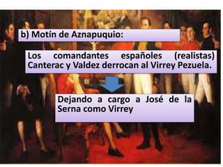 b) Motín de Aznapuquio:
Los comandantes españoles (realistas)
Canterac y Valdez derrocan al Virrey Pezuela.
Dejando a cargo a José de la
Serna como Virrey
 