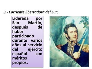 3.- Corriente libertadora del Sur:
Liderada por
San Martín,
después de
haber
participado
durante varios
años al servicio
del ejército
español con
méritos
propios.
 