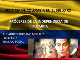 PRÓCERES DE LA INDEPENDECIA DE
COLOMBIA
HISTORIA DE COLOMBIA EN EL SIGLO XX
ALEJANDRO BURBANO MORALES
000374367
TRABAJO SOCIAL
 