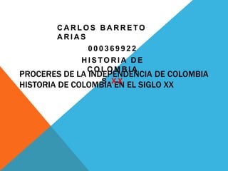 PROCERES DE LA INDEPENDENCIA DE COLOMBIA
HISTORIA DE COLOMBIA EN EL SIGLO XX
C A R L O S B A R R E TO
A R I A S
0 0 0 3 6 9 9 2 2
H I S TO R I A D E
C O L O M B I A
S . X X
 