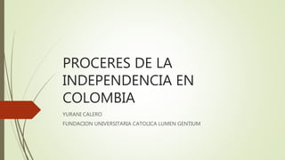 PROCERES DE LA
INDEPENDENCIA EN
COLOMBIA
YURANI CALERO
FUNDACION UNIVERSITARIA CATOLICA LUMEN GENTIUM
 