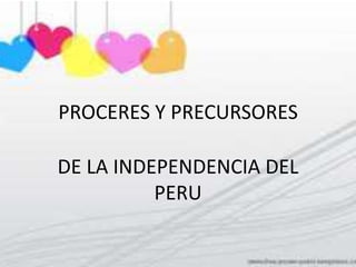 PROCERES Y PRECURSORES

DE LA INDEPENDENCIA DEL
          PERU
 