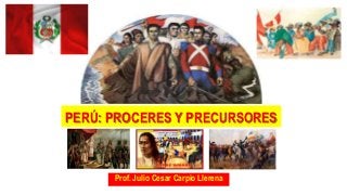 Prof. Julio Cesar Carpio Llerena
PERÚ: PROCERES Y PRECURSORES
 