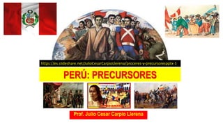 Prof. Julio Cesar Carpio Llerena
PERÚ: PRECURSORES
https://es.slideshare.net/JulioCesarCarpioLlerena/proceres-y-precursorespptx-1
 