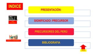 INDICE
PRESENTACIÓN:
SIGNIFICADO: PRECURSOR
PRECURSORES DEL PERÚ
BIBLIOGRAFIA
VIDEO
TUPAC AMARU II
ETAPAS DE LA INDEPENDENCIA
TITULO
 