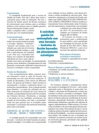 tecnologia      Mar.Abr/2009



Comunicação                                             com: melhores serviços públicos, mais desenvolvi-
   É considerada fundamental para o sucesso do          mento e melhor qualidade de vida para todos. Estes
Modelo de Gestão. Pois não é eficaz fazer muito e       propósitos embasaram os Contratos de Gestão assi-
comunicar pouco sobre as realizações. Por isso, o       nados com: CEEE, CRM, SULGÁS, CORSAN, CE-
Governo do Estado através de diversas iniciativas       ASA, CORAG e PROCERGS. Práticas modernas e
de comunicação, tanto internas, para os servidores      transparentes foram referenciadas nestes Contratos,
públicos, como externas, para os cidadãos gaúchos,      pois elas representam o compromisso com resultados
fornece informações simples, atuali-                                     e eficiência nas ações desenvolvidas
zadas e completas sobre o conjunto                                       até 2010. Os investimentos con-
de ações que vem implementando.            A sociedade                   solidados nos Contratos de Gestão
                                            gaúcha foi                   atingem R$ 2,6 bilhões.
Contratualização                                                             O Contrato de Gestão é um
   A palavra embora nada usual          contemplada com                  instrumento para a modernização
traduz um conceito bastante simples
e inovador. Significa “combinar”,
                                          uma inovação                   do setor público, como especificado
                                                                         nas Estratégias de Governo do Rio
“pactuar” um contrato, com os re-         – Contratos de                 Grande do Sul 2007-2010 e Plano
sultados que cada área do Governo
do Estado pretende entregar, a cada
                                        Gestão baseados                  Plurianual 2008-2011, e que vai ao
                                                                         encontro das seguintes propostas:
mês, a cada trimestre, até completar    em planejamento
                                                                        Para desenvolvimento
o ano. Para isso, é necessário esta-
belecer um conjunto de indicadores
                                            estratégico                 econômico sustentável
individuais por área e, para cada in-                                  • Ampliar a capacidade de inovação
dicador, uma meta a ser atingida. A contratualização    tecnológica gaúcha;
permite, assim, desdobrar a estratégia dentro de cada   • Estimular o empreendedorismo.
Secretaria, consensando e definindo compromissos de
Governo e resultados a serem conquistados.              Para as finanças e gestão pública
                                                        • Implantar um modelo de gestão pública pautado
Gestão de Resultados                                    em resultados;
   Com acompanhamento diário, semanal, men-             • Modernizar os serviços públicos.
sal, trimestral e anual as ações do Governo são
monitoradas em suas mais diversas instâncias. A         Orientação para os
Gestão de Resultados é feita através de diferentes      resultados e a eficiência
fóruns. Os gestores de Projetos e Ações reúnem-se
mensalmente e avaliam o andamento desses e as               Os Contratos alinham o planejamento dessas
realizações correspondentes. Essa avaliação permite     sete estatais às estratégias do Governo – após ampla
gerar relatórios – os quais são utilizados nas reu-     negociação entre as Secretarias às quais estão vin-
niões trimestrais de avaliação das cinco frentes de     culadas e a Secretaria do Planejamento e Gestão são
trabalho, acompanhadas de perto pela Governadora        somados os esforços e pautadas as estratégias. Além
nas Câmaras Setoriais. Finalmente, a estratégia         de estabelecer metas para expansão de investimentos,
é reavaliada em sua totalidade, anualmente, em          desenvolvimento gerencial, qualificação de recursos
reunião da Governadora com todo o secretariado.         humanos, desempenho financeiro e eficiência, são
Tudo isso para garantir que os resultados sejam         determinados indicadores, específicos de cada área de
alcançados e a população seja realmente beneficiada     negócio, individualmente. Objetivamente, o Governo
pelas ações executadas.                                 cobra resultados e dá autonomia gerencial para per-
                                                        seguirem suas metas. Este enfoque favorece o uso de
Contratos de Gestão com Estatais:                       modernas práticas de gestão, fugindo da burocracia e
planejar, inovar e transformar                          da falta de flexibilidade – ancestrais emperradores do
                                                        setor público. Na medida em que os resultados são
   A sociedade gaúcha foi contemplada com uma           verificados as empresas começam a ter maiores níveis
inovação – Contratos de Gestão baseados em plane-       de autonomia gerencial, permitindo mais agilidade
jamento estratégico. A novidade vem comprometida        e competitividade.
                                                                              Exemplo de inovação na gestão pública

                                                                                                                 31
 