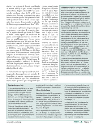 derrite. Los agujeros de drenaje en el fondo      carcasa para el tanque
se pueden abrir y el agua escurre, dejando        de agua inicial (sumi-        Usando Equipo de Granja Lechera
sólo el hielo. Según Elliott (23) “Un con-        nistro de agua). Algu-        Algunos procesadores en granja usan
tenedor en el que caben de 50 a 100 aves,         nas enfriadoras tienen        equipo de granja lechera—enfriadores de
                                                  capacidad para más            leche en gran volumen con tanques de
permite una hora de procesamiento para
                                                                                acero inoxidable—para enfriar las carcasas.
enfriar mientras que las aves procesadas más      de 300,000 galones            El tanque nunca desciende bajo 32 grados,
tarde pueden ir dentro de un tanque sepa-         de agua. Estas son ya         y una bomba sumergible de fuente man-
rado. Este tamaño de contenedor es además         sea un tipo de flujo          tiene el agua circulando para asegurarse de
fácil de transportar cuando está lleno” (23).     de canoa con remos o          que los pollos no se congelen en el fondo. El
                                                  rastrillos o un tipo de       productor Kip Glas de Missouri describe su
El hielo es un suplemento importante para         contra corriente con          equipo de granja lechera:
procesadores en granja y de pequeñas plan-        barrenas para mover           Compré un enfriador de leche en tanque
tas “se necesitarán más que bolsas de 5 libras    aves. El agua es enfri-       de 250 galones por $400...No tenemos que
de hielo,” como expresa un procesador de          ada de 32˚ a 39˚ F a          comprar hielo, almacenar hielo o preocu-
granja. Como regla de oro se usa una libra de     través de un inter-           parnos acerca de las altas demandas de
hielo por una libra de carne. En una planta       cambiador de calor.           mantenimiento de una máquina de hacer
                                                                                hielo...Hemos procesado en lo que va de
pequeña diseñada para 500 aves por día, se                                      este año más de 2,000 aves de asar, y se
necesitaran 2,000 lbs. de hielo. Una máquina      Primero las carcasas
                                                  son colocadas en pre          que si hubiéramos tenido que comprar el
para hacer hielo, con un tanque de capacidad                                    hielo, este hubiera costado bastante más
de 1800 lbs, cuesta aprox. $5,000 y tienen        enfriamiento para             que $1,000 para las 2,500 aves que esta-
                                                  que se enfríen grad-
una recuperación de 900 libras por día. Para                                    mos procesando. Calcule 2,500 aves a 4 lbs.
                                                  ualmente. Las car-            cada una, y 1 lb. de hielo por libra de ave.
procesar en días consecutivos, una segunda
                                                  casas están calien-           Esto sería 10,000 lbs de hielo. A $1.00 por 10
máquina de hacer hielo será necesaria, mon-
                                                  tes, a 107˚F cuando           libras… usted haga la cuenta.
tada en el segundo tanque para permitir suﬁ-
                                                  ingresan al pre enfri-        La noche anterior a procesar lo llenamos
ciente recuperación (23). Un fabricante de
                                                  amiento (55˚-60˚ F),          y lo dejamos andar por aproximadamente
máquinas para hacer hielo es la A-1 Refrig-       donde se quedan por           4 horas para enfriar el agua a 36˚F. Empe-
eration Company (24). Hielo picado es más         15 minutos. Después,          zamos a procesar la mañana siguiente y lo
eﬁciente que hielo en cubos, el cual siempre      las carcasas se llevan        dejamos mantener la temperatura toda la
deja bolsillos de calor.                          al tanque de enfriar          mañana a través del proceso, y en la tarde
                                                                                mientras los clientes recogen el producto.
El enfriamiento del agua es usado en plan-        (32˚ F) y se dejan ahí        Debido a que está aislado no necesita andar
tas grandes. Los esqueletos son retirados de      por 45 minutos. Se            mucho para mantener esta temperatura. (25)
los grilletes y puestos en enormes tanques        usan contra corriente
de enfriar llenos de agua fría. Aproximada-       para que la carcasa
mente medio galón de agua es requerido por        se mueva continua-

  Acortamiento en Frió                    problemas de carne dura y preﬁeren          a los procesadores cuando el exceso
                                          reducir la temperatura rápidamente.         de agua goteaba fuera de paquetes y
  El acortamiento en frío no es un gran
                                          Absorción de Agua                           era perdido durante el comercio. A la
  problema en aves de corral, puesto                                                  carne de aves ahora se le permite tener
  que ellas sufren un rápido proceso      La reducción gradual de temperatura         8% de agua en bandejas y un 12% en
  de rigor mortis (1-3 horas después      resulta en absorción de agua por la         paquetes en masa, pero las aves de
  de morir). Los animales más grandes     carcasa. La mayoría de esta agua es         asar (Broilers) típicamente contienen
  tienen un proceso de rigor mortis más   absorbida por la piel y no mucha va a       6% de agua (7).
  lento, y por ende mayores problemas     la carne. El agua fría en los enfriadores   Es obviamente una ventaja para las
  con el acortamiento en frío.            sella el agua ganada durante el enfria-     compañías de aves de corral tener
  En teoría, si usted mete un ave tibia   miento por parte de la carcasa al cerrar    alta humedad en sus productos,
  recién procesada, en agua a 32˚ F los   los poros de la piel.                       puesto que esto aumenta el peso y
  músculos se contraerán, resultando      La USDA permite un contenido de             los productos son vendidos por peso.
  en una carne dura; sin embargo, proc-   8—12% de agua en aves de corral al          Sin embargo, nuevas regulaciones
  esadores pequeños que practican este    momento de la venta. Esta regulación        requerirán que el nivel de humedad
  tipo de enfriamiento no reportan        se creó en el pasado para compensar         esté impreso en la etiqueta.


www.attra.ncat.org                                                                                 ATTRA            Página 11
 