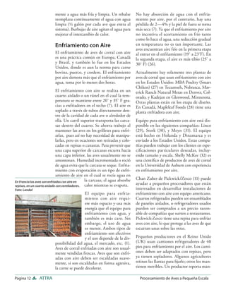 mente a agua más fría y limpia. Un rebalse            No hay absorción de agua con el enfria-
                          reemplaza continuamente el agua con agua              miento por aire, por el contrario, hay una
                          limpia (½ galón por cada ave que entra al             pérdida de 2—4% y la piel de fuera se torna
                          sistema). Burbujas de aire agitan el agua para        más seca (7). Ya que el enfriamiento por aire
                          mejorar el intercambio de calor.                      no incentiva el acortamiento en frío tanto
                                                                                como lo hace el agua, una reducción gradual
                          Enfriamiento con Aire                                 en temperatura no es tan importante. Las
                                                                                aves encuentran aire frío en la primera etapa
                          El enfriamiento de aves de corral con aire            al entrar en el enfriamiento (19˚ a 23˚F). En
                          es una práctica común en Europa, Canadá               la segunda etapa, el aire es más tibio (25˚ a
                          y Brasil, y también lo fue en los Estados             30˚ F) (26).
                          Unidos, donde es aun la norma para carne
                          bovina, puerco, y cordero. El enfriamiento            Actualmente hay solamente tres plantas de
                          por aire demora más que el enfriamiento por           aves de corral que usan enfriamiento con aire
                          agua, toma por lo menos dos horas.                    en los Estados Unidos: MBA Poultry (Smart
                                                                                Chiken) (27) en Tecumseh, Nebrasca, Mav-
                              El enfriamiento con aire se realiza en un         erick Ranch Natural Metas en Denver, Col-
                              cuarto aislado o un túnel en el cual la tem-      orado, y Kadejan en Glenwood, Minnesota.
                              peratura se mantiene entre 20˚ y 35˚ F gra-       Otras plantas están en los etapa de diseño.
                              cias a enfriadores en el techo (7). El aire es    En Canadá, Mapleleaf Foods (28) tiene una
                              soplado a través de tubos directamente den-       planta enfriadora con aire.
                              tro de la cavidad de cada ave o alrededor de
                              ella. Un carril superior transporta las carca-    Equipo para enfriamiento con aire está dis-
                              sas dentro del cuarto. Se ahorra trabajo al       ponible en las siguientes compañías: Linco
                              mantener las aves en los grilletes para enfri-    (29), Stork (30), y Meyn (31). El equipo
                              arlas, pues así no hay necesidad de manipu-       está hecho en Holanda y Dinamarca y es
                              larlas, pero en ocaciones son retiradas y colo-   enviado a los Estados Unidos. Estas compa-
                              cadas en repisas o canastas. Para prevenir que    ñías pueden trabajar con los clientes en espe-
                              una capa superior de carcasas escurra hacia       ciﬁcaciones particulares deseadas, incluy-
                              una capa inferior, las aves usualmente no se      endo tamaño y escala. Shelly McKee (32) es
                              amontonan. Humedad incrementada o roció           una cientíﬁco de productos de aves de corral
                              de agua evita que la carcasa se seque. Enfria-    en la Universidad de Auburn con experiencia
                              miento con evaporación es un tipo de enfri-       en enfriamiento por aire.
                              amiento de aire en el cual se rocía agua en
                                                la carcasa; el agua absorbe     Chan Zuber de Pickwick/Zesco (11) puede
En Francia las aves son enfriadas con aire en
repisas, en un cuarto aislado con ventiladores. calor mientras se evapora.
                                                                                ayudar a pequeños procesadores que están
Foto: Landal                                                                    interesados en desarrollar instalaciones de
                                            El equipo para enfria-              enfriamiento con aire con equipo americano.
                                            miento con aire requi-              Cuartos refrigerados pueden ser ensamblados
                                            ere más espacio y usa más           de paneles aislados, o refrigeradores usados
                                            energía que el equipo para          pueden ser comprados a un precio razon-
                                            enfriamiento con agua, y            able de compañías que surten a restaurantes.
                                            también es más caro. Sin            Pickwick-Zesco tiene una repisa para enfriar
                                            embargo, el uso de agua             aves con aire, lo que protege a las aves de que
                                            es menor. Ambos tipos de            escurran unas sobre las otras.
                                            enfriamiento son efectivos
                                            y el uso depende de la dis-         Pequeños productores en el Reino Unido
                          ponibilidad del agua, el mercado, etc. (1).           (UK) usan camiones refrigeradores de 40
                          Aves de corral enfriadas con aire son usual-          pies para enfriamiento por el aire. Los cami-
                          mente vendidas frescas. Aves que son enfri-           ones deben ser adaptados con repisas, pero
                          adas con aire deben ser escaldadas suave-             ya tienen sopladores. Algunos agricultores
                          mente, si son escaldadas en forma agresiva,           retiran las llantas para ﬁjarlo; otros los man-
                          la carne se puede decolorar.                          tienen movibles. Un productor reporta man-

Página 12       ATTRA                                                             Procesamiento de Aves a Pequeña Escala
 