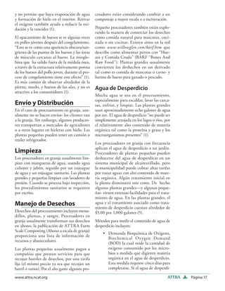 y no permite que haya evaporación de agua          cesadores están considerando cambiar a un
y formación de hielo en el interior. Retirar       compostaje a mayor escala o a incineración.
el oxígeno también ayuda a reducir la oxi-
dación y la rancidez (1).                          Pequeño procesadores también están explo-
                                                   rando la manera de comerciar los desechos
El opacamiento de huesos se ve algunas veces       como comida natural para mascotas, coci-
en pollos jóvenes después del congelamiento.       nada o sin cocinar. Existen sitios en la red
“Esto se ve como una apariencia obscura/san-       como www.willowglen.com/barf.htm que
grienta de las puntas de los huesos y las áreas    describe como alimentar perros con “Hue-
de músculo cercanas al hueso. La mioglo-           sos y Comida Cruda” (BARF “Bones And
bina que ha salido fuera de la médula ósea,        Raw Food”). Plantas grandes usualmente
a través de la estructura relativamente porosa     convierten los deshechos en un derivado
de los huesos del pollo joven, durante el pro-     tal como es comida de mascotas o carne- y
ceso de congelamiento tiene este efecto” (1).      harina de hueso para ganado o pescado.
Es más común de observar alrededor de la
pierna, muslo, y huesos de las alas, y no es       Agua de Desperdicio
atractivo a los consumidores (1).
                                                   Mucha agua se usa en el procesamiento,
                                                   especialmente para escaldar, lavar las carca-
Envío y Distribución                               sas, enfriar, y limpiar. Las plantas grandes
En el caso de procesamiento en granja, usu-        usan aproximadamente ocho galones de agua
almente no se hacen envíos: los clientes van       por ave. El agua de desperdicio “no puede ser
a la granja. Sin embargo, algunos producto-        simplemente arrojada en los lagos o ríos, por
res transportan a mercados de agricultores         el relativamente alto contenido de materia
o a otros lugares en hieleras con hielo. Las       orgánica tal como la proteína y grasa y los
plantas pequeñas pueden tener un camión o          microorganismos presentes” (1).
trailer refrigerador.
                                                   Los procesadores en granja con frecuencia
                                                   aplican el agua de desperdicio a un jardín.
Limpieza                                           Procesadores de plantas pequeñas pueden
Los procesadores en granja usualmente lim-         deshacerse del agua de desperdicio en un
pian con mangueras de agua, usando agua            sistema municipal de alcantarillado, pero
caliente y jabón, seguido por un enjuague          la municipalidad puede cobrar altas tarifas
de agua y un enjuague sanitario. Las plantas       por tratar aguas con alto contenido de mate-
grandes y pequeñas limpian con lavadores de        ria orgánica. Algún tratamiento inicial en
presión. Cuando se procesa bajo inspección,        la planta disminuirá este costo. De hecho
los procedimientos sanitarios se requieren         algunas plantas grandes—y algunas peque-
por escrito.                                       ñas- tienen extensas facilidades para el trata-
                                                   miento de agua. En las plantas grandes, el
Manejo de Desechos                                 agua y el tratamiento asociado como trata-
                                                   miento de desperdicio cuestan alrededor de
Desechos del procesamiento incluyen menu-          $5.00 por 1,000 galones (5).
dillos, plumas, y sangre. Procesadores en
granja usualmente transforman sus desechos         Métodos para medir el contenido de agua de
en abono, la publicación de ATTRA Farm             desperdicio incluyen:
Scale Composting (Abono a escala de granja)
                                                       • Demanda Bioquímica de Oxígeno,
proporciona una lista de información de
                                                         Biochemical Oxygen Demand
recursos y abastecedores.
                                                         (BOD) la cual mide la cantidad de
Las plantas pequeñas usualmente pagan a                  oxígeno consumido por los micro-
compañías que prestan servicios para que                 bios a medida que digieren materia
recojan barriles de desechos, por una tarifa             orgánica en el agua de desperdicio.
ﬁja (el mismo precio ya sea que recojan un               Esta medida requiere cinco días para
barril o varios). Por el alto gasto algunos pro-         completarse. Si el agua de desperdi-

www.attra.ncat.org                                                                              ATTRA   Página 17
 