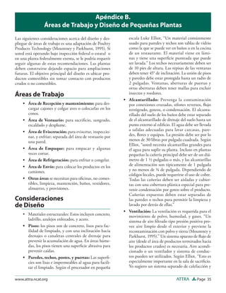 Apéndice B.
                 Áreas de Trabajo y Diseño de Pequeñas Plantas
Las siguientes consideraciones acerca del diseño y des-      escala Luke Elliot, “Un material comúnmente
pliegue de áreas de trabajo es una adaptación de Poultry     usado para paredes y techos son tablas de vidrio
Products Technology (Mountney y Parkhurst, 1995). Si         como la que se puede ver en baños o en la cocina
usted está operando bajo inspección federal o estatal o      de un restaurante. El material viene en lámi-
en una planta federalmente exenta, se le podría requerir     nas y tiene una superﬁcie punteada que puede
seguir algunas de estas recomendaciones. Las plantas         ser lavada.” Los techos necesariamente deben ser
deben construirse dejando espacio para ampliaciones          de 10 pies de altura. Las repisas de las ventanas
futuras. El objetivo principal del diseño es ubicar pro-     deben tener 45° de inclinación. La unión de pisos
ductos comestibles sin tomar contacto con productos          y paredes debe estar protegida hasta un radio de
crudos o no comestibles.                                     2 pulgadas. Ventanas, aberturas de puertas y
                                                             otras aberturas deben tener mallas para excluir
Áreas de Trabajo                                             insectos y roedores.
                                                           • Alcantarillado: Prevenga la contaminación
    • Área de Recepción y mantenimiento: para des-           por conexiones cruzadas, sifones reversos, ﬂujo
      cargar cajones y colgar aves o colocarlas en los       retrógrado, goteos, o condensación. El alcanta-
      conos.                                                 rillado del suelo de los baños debe estar separado
    • Área de Vestuario: para sacriﬁcio, sangrado,           de el alcantarillado de drenaje del suelo hasta un
      escaldado y desplume.                                  punto externo al ediﬁcio. El agua debe ser llevada
    • Área de Evisceración: para eviscerar, inspeccio-       a salidas adecuadas para lavar carcasas, pare-
      nar, y enfriar; separada del área de vestuario por     des, ﬂores y equipos. La presión debe ser por lo
      una pared.                                             menos de 30 libras por pulgada cuadrada. Según
                                                             Elliot, “usted necesita alcantarillas grandes para
    • Área de Empaque: para empacar y algunas                el agua para suplir su planta. Incluso en plantas
      veces cortar.                                          pequeñas la cañería principal debe ser de un diá-
    • Área de Refrigeración: para enfriar o congelar.        metro de 1 ½ pulgadas o más, y las alcantarillas
    • Área de Envío: para colocar los productos en los       de alimentación son típicamente de 1 pulgada
      camiones.                                              y no menos de ¾ de pulgada. Dependiendo de
                                                             códigos locales, puede requerirse el uso de cobre.
    • Otras áreas se necesitan para oﬁcinas, no comes-       Todas las cañerías deben ser aisladas y cubier-
      tibles, limpieza, mantención, baños, vestidores,       tas con una cobertura plástica especial para pre-
      almuerzo, y provisiones.                               venir condensación por goteo sobre el producto.
                                                             Cañerías expuestas deben estar separadas de
Consideraciones                                              las paredes o techos para permitir la limpieza y
de Diseño                                                    lavado por detrás de ellas.”
                                                           • Ventilación: La ventilación es requerida para el
    • Materiales estructurales: Estos incluyen concreto,     movimiento de polvo, humedad, y gases. “Un
      ladrillo, azulejos enlozados, y acero.                 sistema de aire ﬁltrado tipo presión positiva pro-
    • Pisos: los pisos son de concreto, lisos para fac-      vee aire limpio desde el exterior y previene la
      ilidad de limpiado, y con una inclinación hacia        recontaminación con polvo y tierra (Mountney y
      drenajes o canaletas centrales de drenaje para         Parkhurst, 1995).” Un sistema opuesto de ﬂujo de
      prevenir la acumulación de agua. En áreas húme-        aire (desde el área de productos terminados hacia
      das, los pisos tienen una superﬁcie abrasiva para      los productos crudos) es necesaria. Aire acondi-
      prevenir caídas.                                       cionado o un ventilador y sistema de conduc-
    • Paredes, techos, postes, y puertas: Las superﬁ-        tos pueden ser utilizados. Según Elliot, “Esto es
      cies son lisas e impermeables al agua para facili-     especialmente importante en la sala de sacriﬁcio.
      tar el limpiado. Según el procesador en pequeña        Yo sugiero un sistema separado de calefacción y

www.attra.ncat.org                                                                        ATTRA       Page 35
 