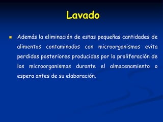  Además la eliminación de estas pequeñas cantidades de
alimentos contaminados con microorganismos evita
perdidas posteriores producidas por la proliferación de
los microorganismos durante el almacenamiento o
espera antes de su elaboración.
Lavado
 